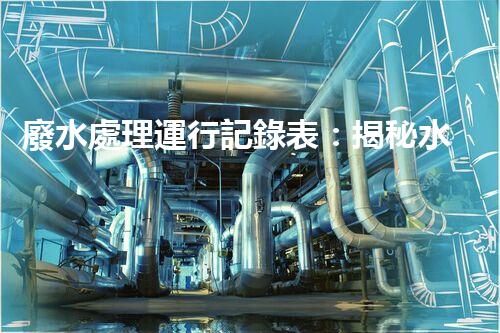 廢水處理運行記錄表：揭秘水質(zhì)監(jiān)測的背后秘密！